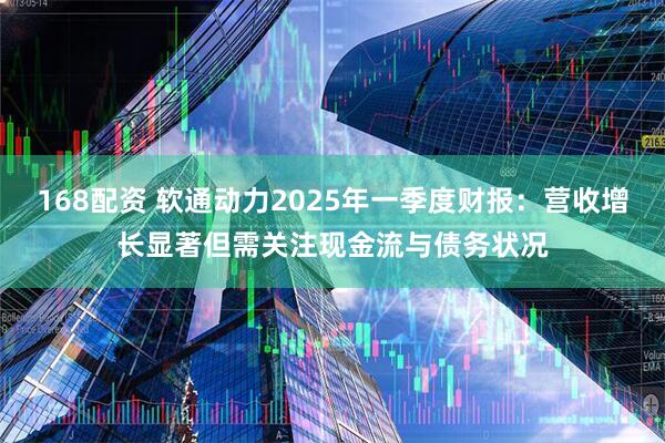 168配资 软通动力2025年一季度财报：营收增长显著但需关注现金流与债务状况