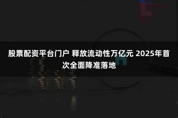 股票配资平台门户 释放流动性万亿元 2025年首次全面降准落地