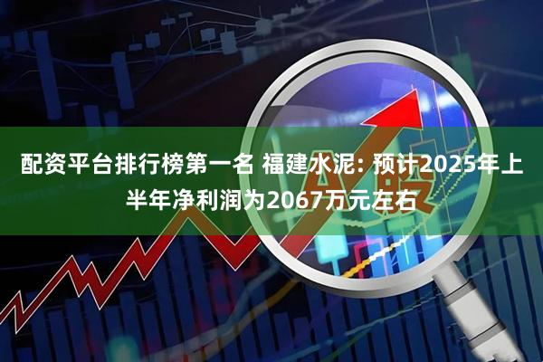 配资平台排行榜第一名 福建水泥: 预计2025年上半年净利润为2067万元左右