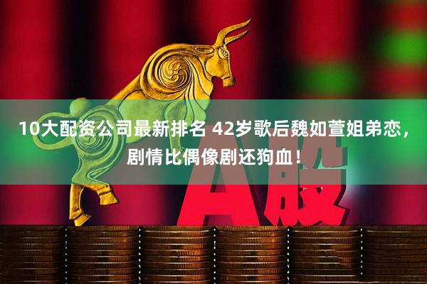 10大配资公司最新排名 42岁歌后魏如萱姐弟恋，剧情比偶像剧还狗血！