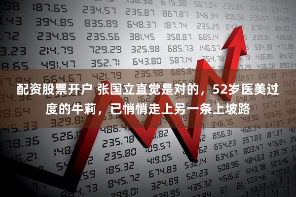 配资股票开户 张国立直觉是对的，52岁医美过度的牛莉，已悄悄走上另一条上坡路