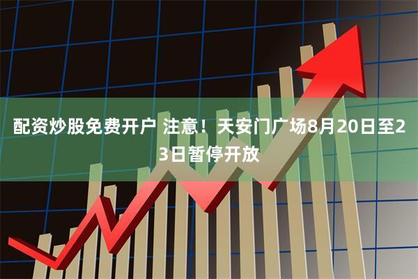 配资炒股免费开户 注意！天安门广场8月20日至23日暂停开放