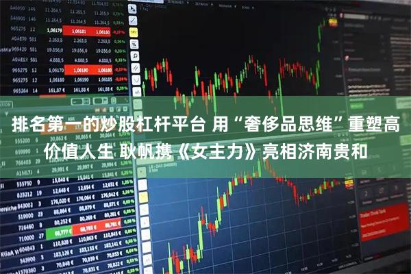 排名第一的炒股杠杆平台 用“奢侈品思维”重塑高价值人生 耿帆携《女主力》亮相济南贵和