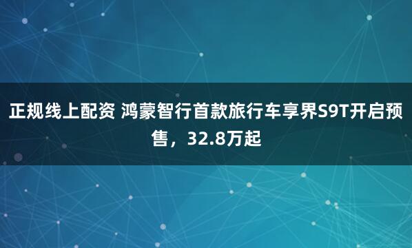 正规线上配资 鸿蒙智行首款旅行车享界S9T开启预售，32.8万起