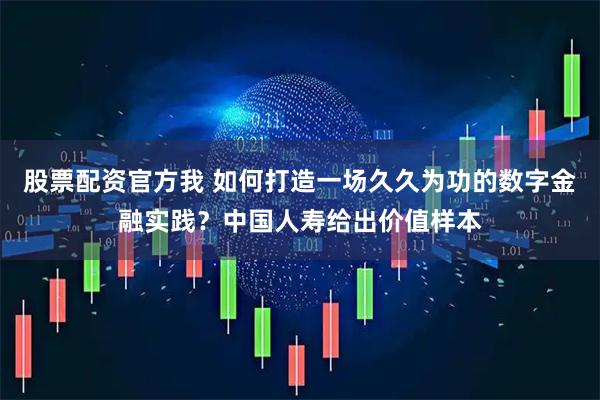 股票配资官方我 如何打造一场久久为功的数字金融实践？中国人寿给出价值样本