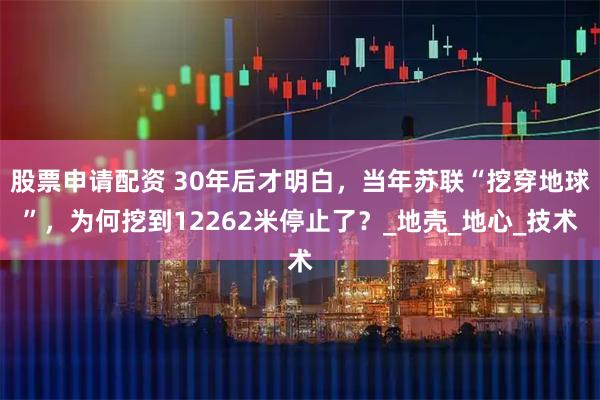 股票申请配资 30年后才明白，当年苏联“挖穿地球”，为何挖到12262米停止了？_地壳_地心_技术