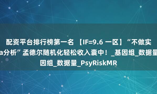 配资平台排行榜第一名 【IF=9.6 一区】“不做实验、不写meta分析”孟德尔随机化轻松收入囊中！_基因组_数据量_PsyRiskMR