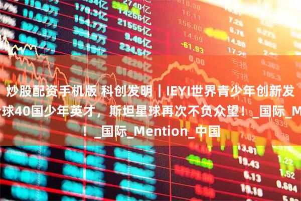 炒股配资手机版 科创发明｜IEYI世界青少年创新发明展，汇聚全球40国少年英才，斯坦星球再次不负众望！_国际_Mention_中国