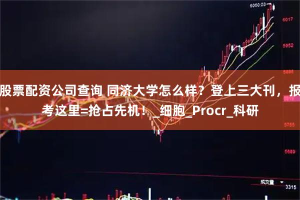 股票配资公司查询 同济大学怎么样？登上三大刊，报考这里=抢占先机！_细胞_Procr_科研